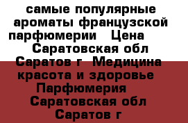 самые популярные ароматы французской парфюмерии › Цена ­ 699 - Саратовская обл., Саратов г. Медицина, красота и здоровье » Парфюмерия   . Саратовская обл.,Саратов г.